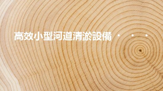 高效小型河道清淤設備，守護水環(huán)境清潔